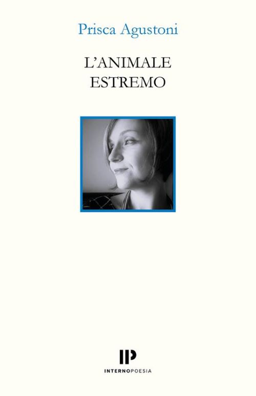 Affioramenti da “L’animale estremo” di  Prisca Agustoni, Interno Poesia,&nbsp;2024